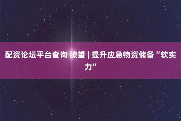 配资论坛平台查询 瞭望 | 提升应急物资储备“软实力”
