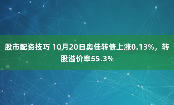 股市配资技巧 10月20日奥佳转债上涨0.13%,转股溢价率55.3%