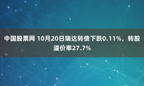 中国股票网 10月20日瑞达转债下跌0.11%,转股溢价率27.7%