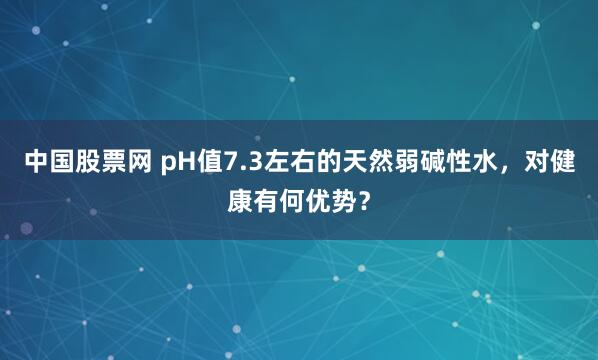 中国股票网 pH值7.3左右的天然弱碱性水,对健康有何优势?