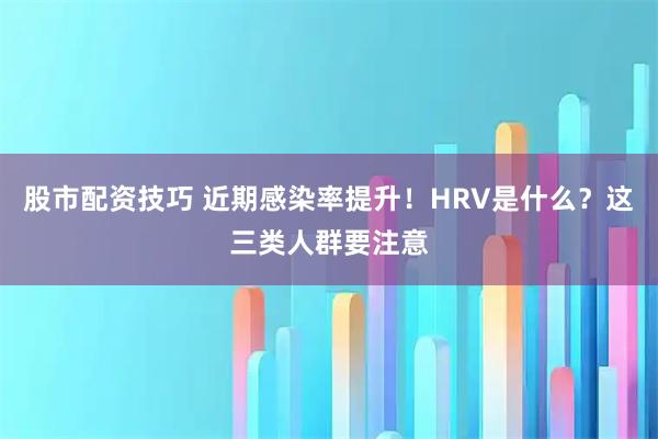 股市配资技巧 近期感染率提升!HRV是什么?这三类人群要注意
