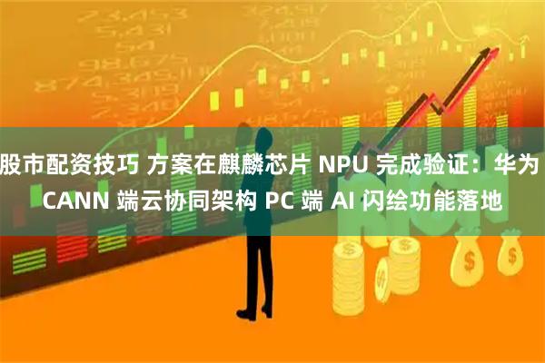 股市配资技巧 方案在麒麟芯片 NPU 完成验证：华为 CANN 端云协同架构 PC 端 AI 闪绘功能落地