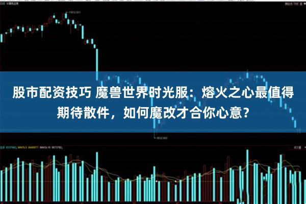 股市配资技巧 魔兽世界时光服：熔火之心最值得期待散件，如何魔改才合你心意？