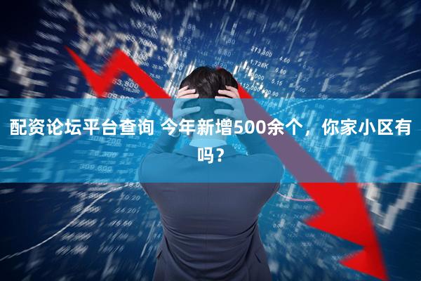 配资论坛平台查询 今年新增500余个，你家小区有吗？