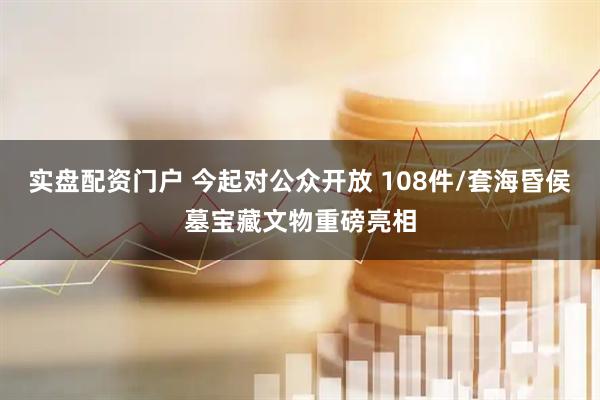 实盘配资门户 今起对公众开放 108件/套海昏侯墓宝藏文物重磅亮相