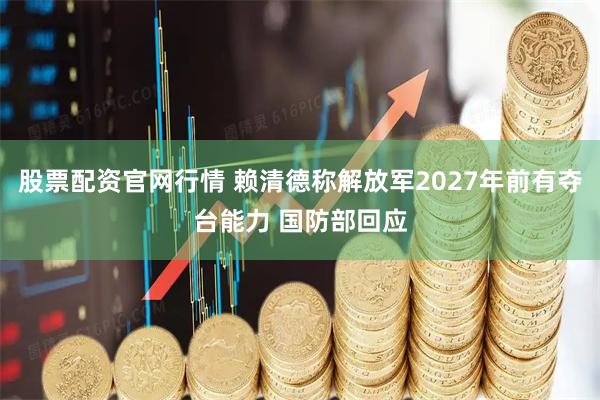 股票配资官网行情 赖清德称解放军2027年前有夺台能力 国防部回应