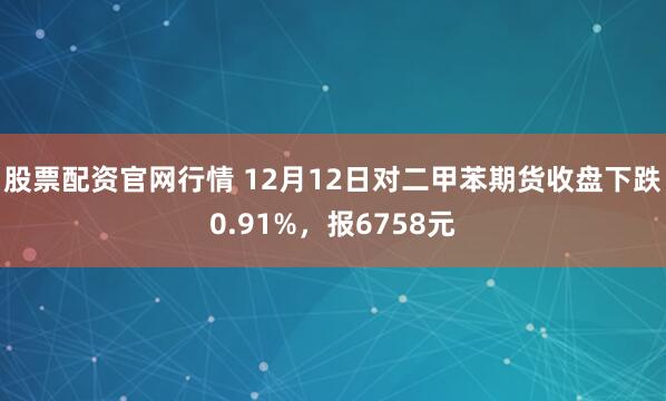股票配资官网行情 12月12日对二甲苯期货收盘下跌0.91%,报6758元