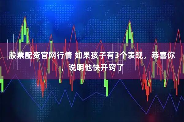 股票配资官网行情 如果孩子有3个表现，恭喜你，说明他快开窍了