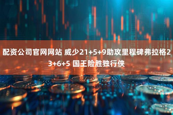 配资公司官网网站 威少21+5+9助攻里程碑弗拉格23+6+5 国王险胜独行侠