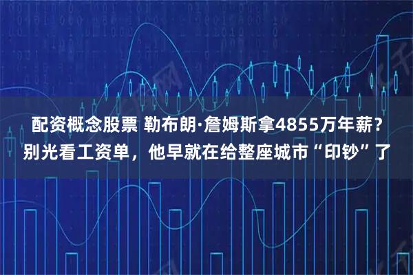 配资概念股票 勒布朗·詹姆斯拿4855万年薪？别光看工资单，他早就在给整座城市“印钞”了