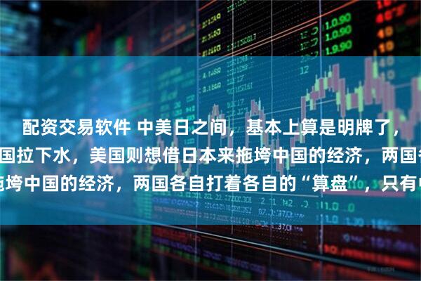 配资交易软件 中美日之间，基本上算是明牌了，日本想借台湾问题把美国拉下水，美国则想借日本来拖垮中国的经济，两国各自打着各自的“算盘”，只有中国