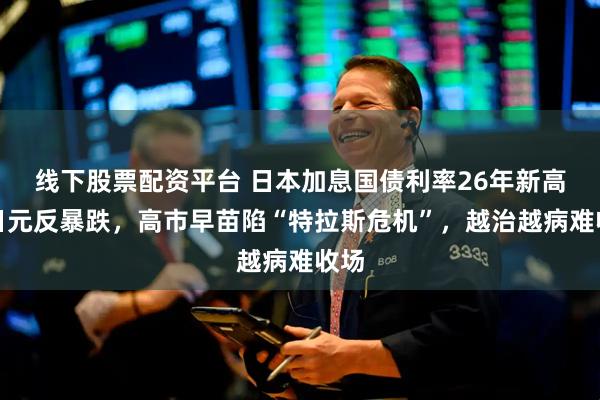 线下股票配资平台 日本加息国债利率26年新高，日元反暴跌，高市早苗陷“特拉斯危机”，越治越病难收场
