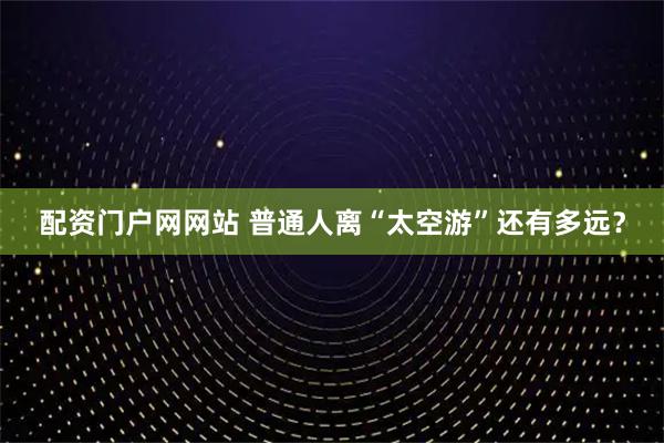 配资门户网网站 普通人离“太空游”还有多远？