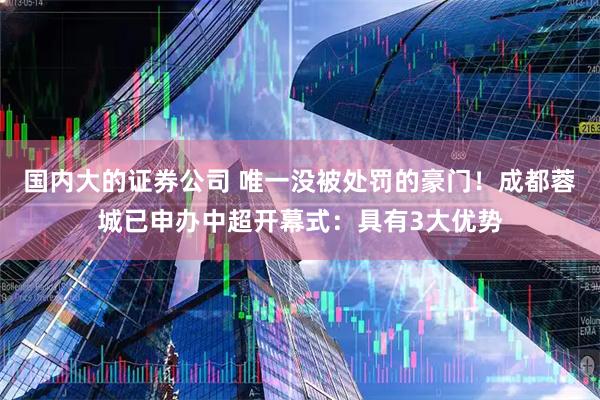 国内大的证券公司 唯一没被处罚的豪门！成都蓉城已申办中超开幕式：具有3大优势