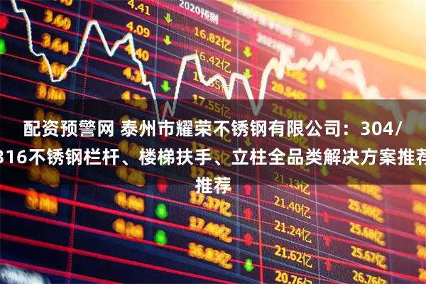 配资预警网 泰州市耀荣不锈钢有限公司：304/316不锈钢栏杆、楼梯扶手、立柱全品类解决方案推荐