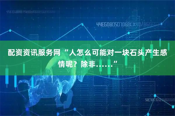 配资资讯服务网 “人怎么可能对一块石头产生感情呢？除非……”