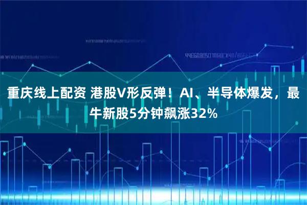 重庆线上配资 港股V形反弹！AI、半导体爆发，最牛新股5分钟飙涨32%