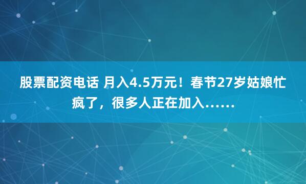 股票配资电话 月入4.5万元！春节27岁姑娘忙疯了，很多人正在加入……