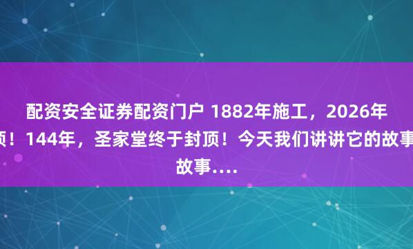 配资安全证券配资门户 1882年施工，2026年封顶！144年，圣家堂终于封顶！今天我们讲讲它的故事….