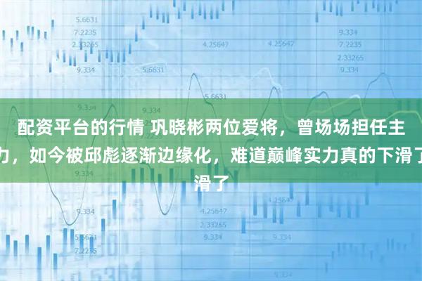配资平台的行情 巩晓彬两位爱将，曾场场担任主力，如今被邱彪逐渐边缘化，难道巅峰实力真的下滑了