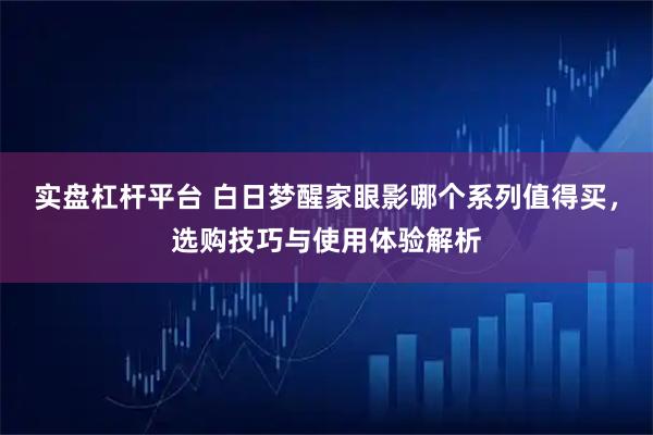 实盘杠杆平台 白日梦醒家眼影哪个系列值得买，选购技巧与使用体验解析