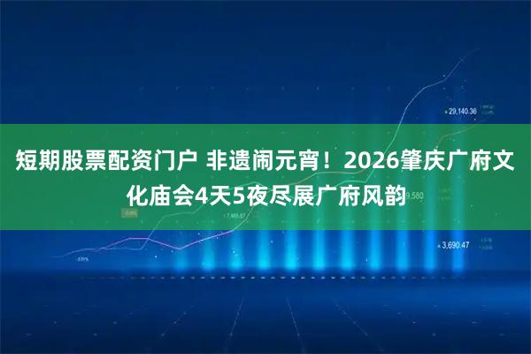 短期股票配资门户 非遗闹元宵！2026肇庆广府文化庙会4天5夜尽展广府风韵