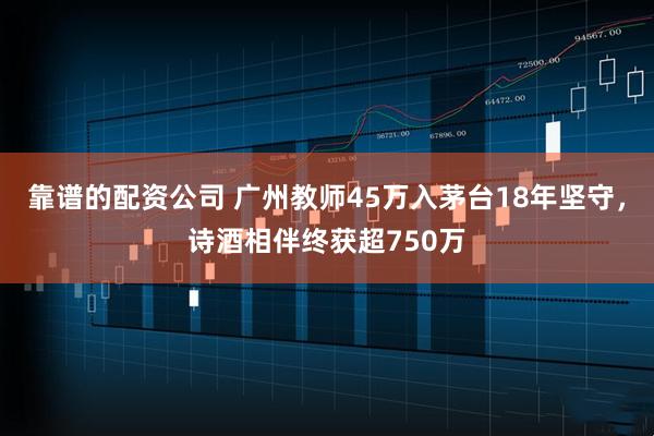 靠谱的配资公司 广州教师45万入茅台18年坚守，诗酒相伴终获超750万