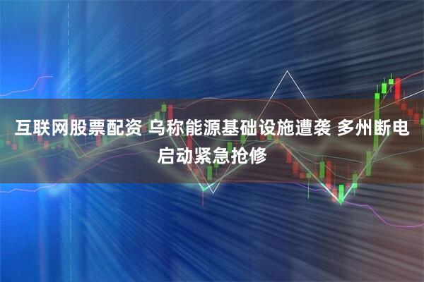 互联网股票配资 乌称能源基础设施遭袭 多州断电启动紧急抢修