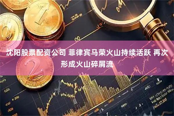沈阳股票配资公司 菲律宾马荣火山持续活跃 再次形成火山碎屑流