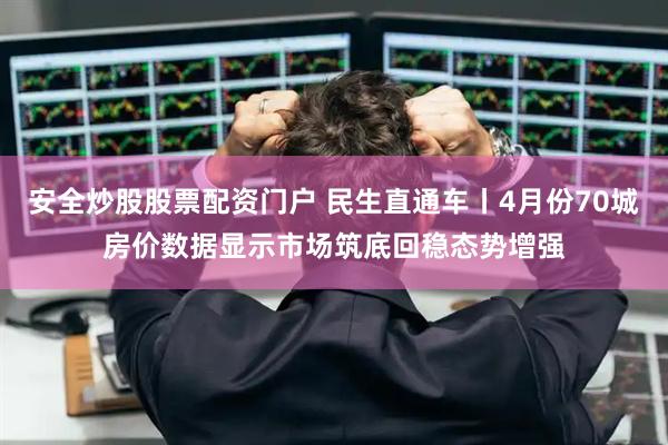 安全炒股股票配资门户 民生直通车丨4月份70城房价数据显示市场筑底回稳态势增强