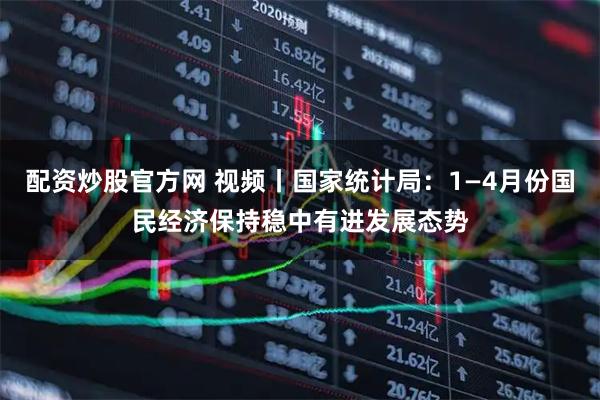 配资炒股官方网 视频丨国家统计局：1—4月份国民经济保持稳中有进发展态势