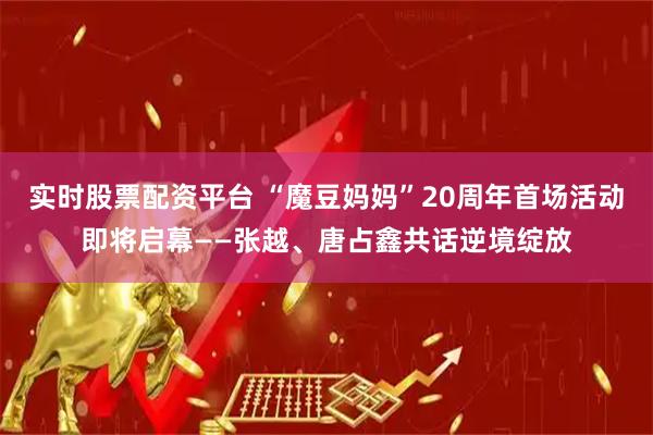 实时股票配资平台 “魔豆妈妈”20周年首场活动即将启幕——张越、唐占鑫共话逆境绽放