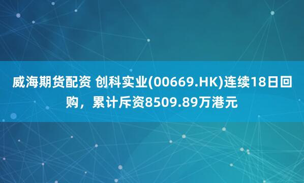 威海期货配资 创科实业(00669.HK)连续18日回购，累计斥资8509.89万港元