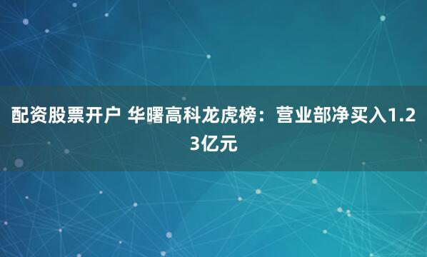 配资股票开户 华曙高科龙虎榜：营业部净买入1.23亿元