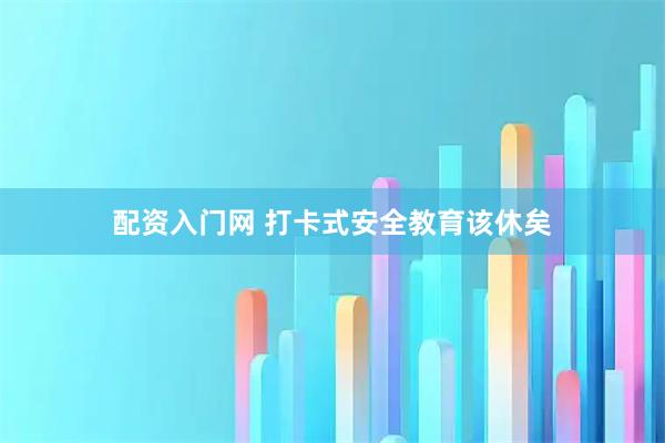 配资入门网 打卡式安全教育该休矣