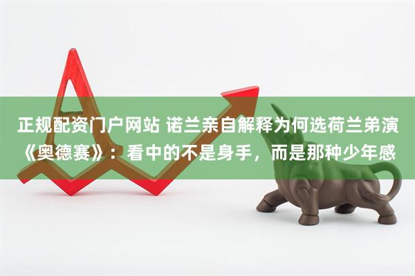 正规配资门户网站 诺兰亲自解释为何选荷兰弟演《奥德赛》：看中的不是身手，而是那种少年感